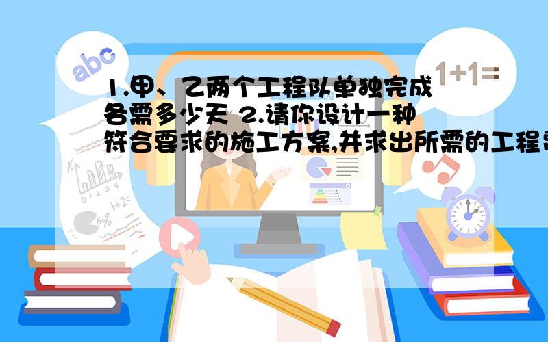 1.甲、乙两个工程队单独完成各需多少天 2.请你设计一种符合要求的施工方案,并求出所需的工程费用．