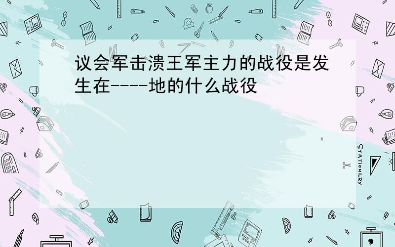 议会军击溃王军主力的战役是发生在----地的什么战役