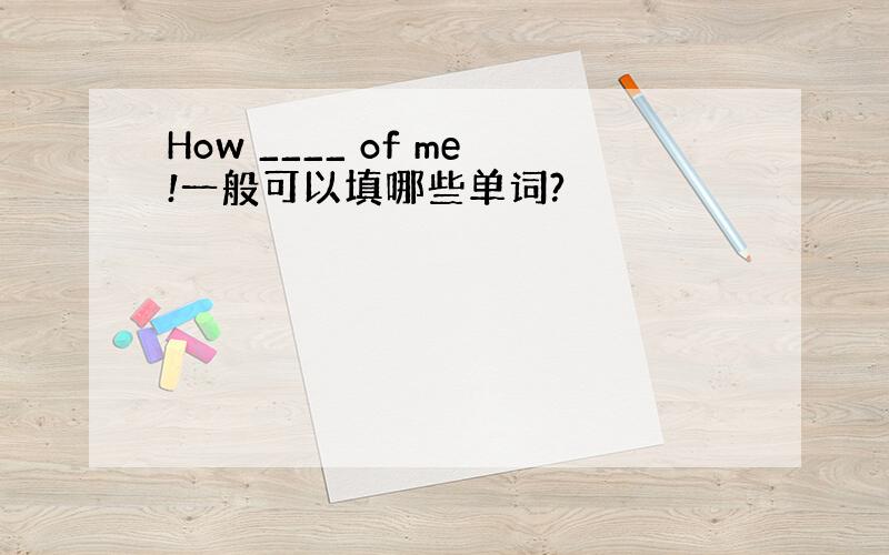 How ____ of me!一般可以填哪些单词?