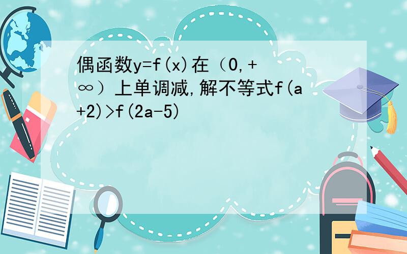 偶函数y=f(x)在（0,+∞）上单调减,解不等式f(a+2)>f(2a-5)