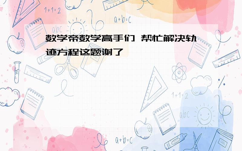 数学帝数学高手们 帮忙解决轨迹方程这题谢了