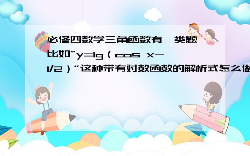 必修四数学三角函数有一类题,比如“y=lg（cos x-1/2）”这种带有对数函数的解析式怎么做?这种题是求最值的