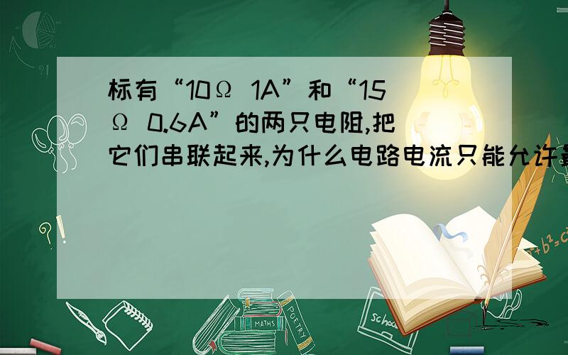 标有“10Ω 1A”和“15Ω 0.6A”的两只电阻,把它们串联起来,为什么电路电流只能允许最大为0.6A?