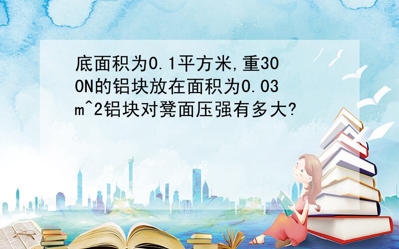 底面积为0.1平方米,重300N的铝块放在面积为0.03m^2铝块对凳面压强有多大?