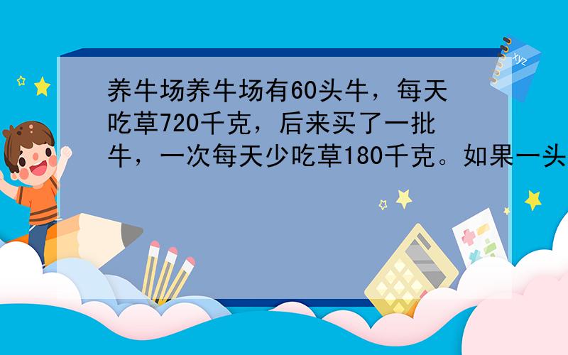 养牛场养牛场有60头牛，每天吃草720千克，后来买了一批牛，一次每天少吃草180千克。如果一头牛吃草相等，那么还剩多少牛