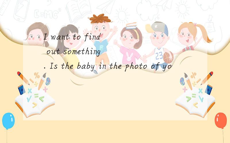 I want to find out something. Is the baby in the photo of yo