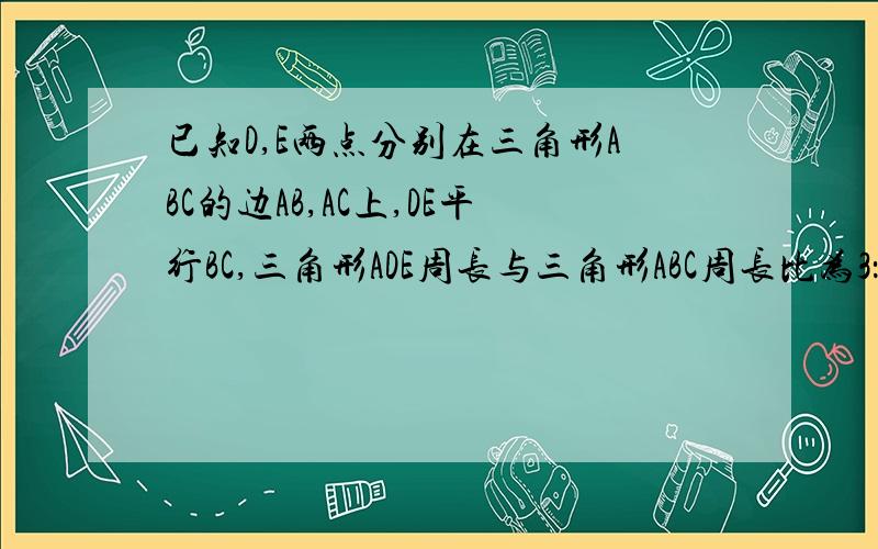 已知D,E两点分别在三角形ABC的边AB,AC上,DE平行BC,三角形ADE周长与三角形ABC周长比为3：7,AD：AB