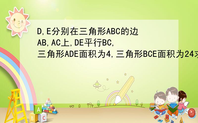 D,E分别在三角形ABC的边AB,AC上,DE平行BC,三角形ADE面积为4,三角形BCE面积为24求三角形BDE的面积