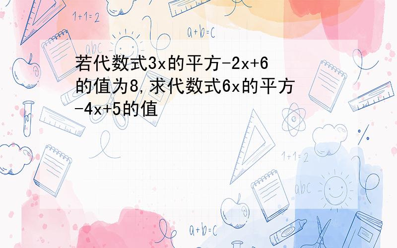 若代数式3x的平方-2x+6的值为8,求代数式6x的平方-4x+5的值