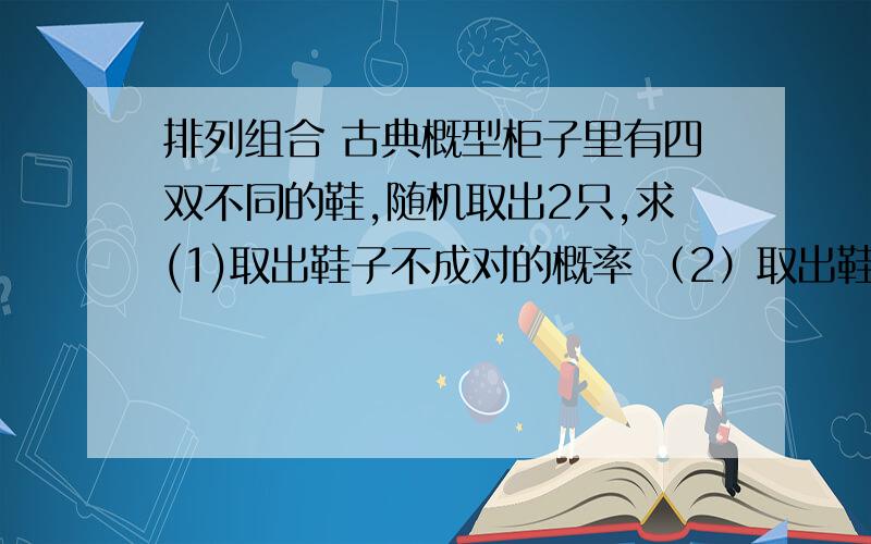 排列组合 古典概型柜子里有四双不同的鞋,随机取出2只,求(1)取出鞋子不成对的概率 （2）取出鞋子是同一只脚的概率 （3