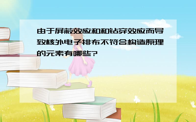 由于屏蔽效应和和钻穿效应而导致核外电子排布不符合构造原理的元素有哪些?