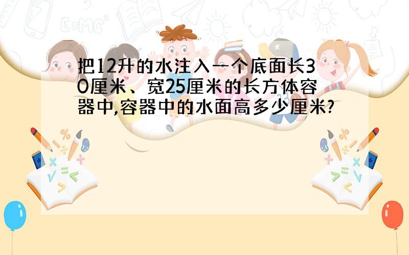 把12升的水注入一个底面长30厘米、宽25厘米的长方体容器中,容器中的水面高多少厘米?