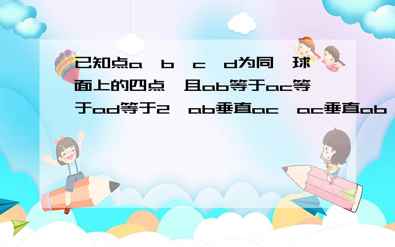 已知点a、b、c、d为同一球面上的四点,且ab等于ac等于ad等于2,ab垂直ac,ac垂直ab,ad垂直ab,则这个球