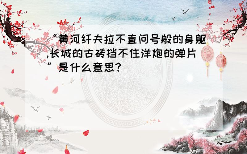 “黄河纤夫拉不直问号般的身躯,长城的古砖挡不住洋炮的弹片”是什么意思?