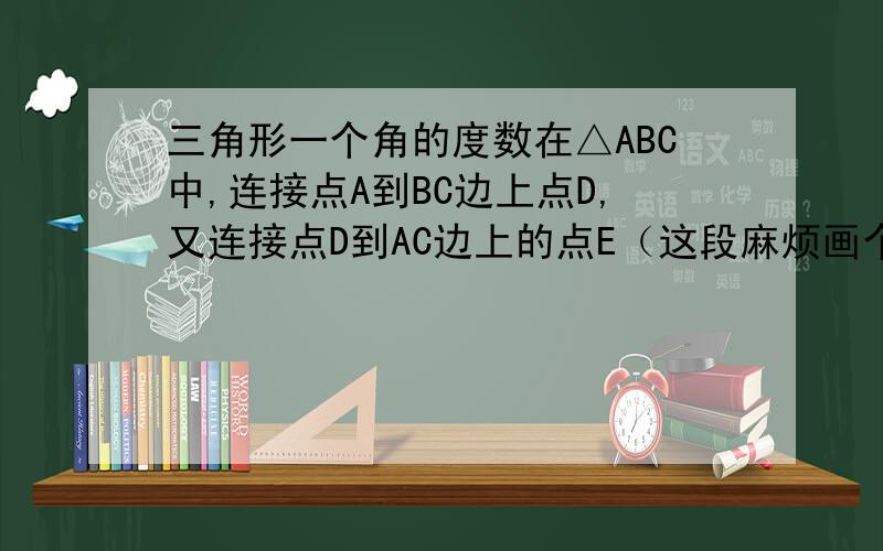 三角形一个角的度数在△ABC中,连接点A到BC边上点D,又连接点D到AC边上的点E（这段麻烦画个图）已知∠B=∠C,∠B