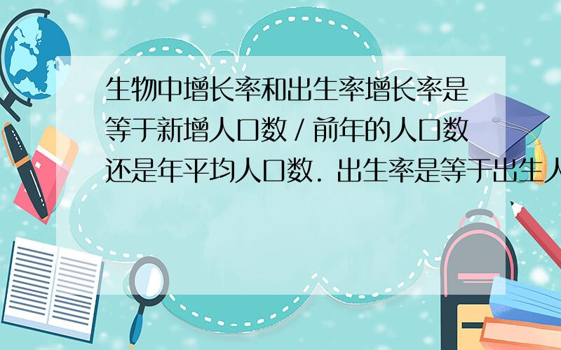 生物中增长率和出生率增长率是等于新增人口数／前年的人口数还是年平均人口数. 出生率是等于出生人口数／年平均人口数还是今年