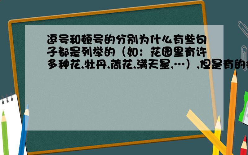 逗号和顿号的分别为什么有些句子都是列举的（如：花园里有许多种花,牡丹,荷花,满天星,…）,但是有的会用逗号把那几样列举分