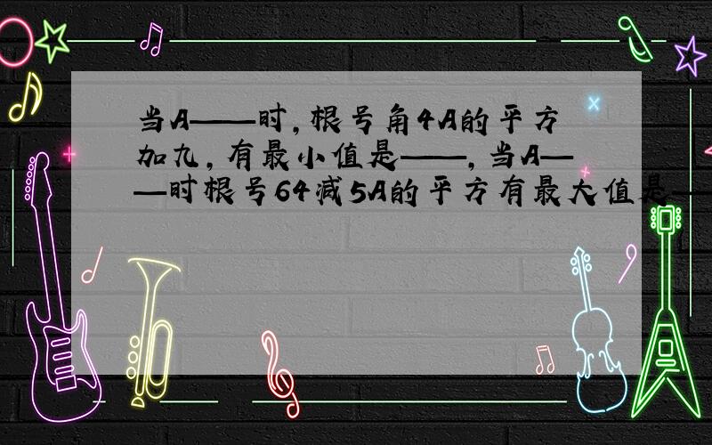 当A——时,根号角4A的平方加九,有最小值是——,当A——时根号64减5A的平方有最大值是——