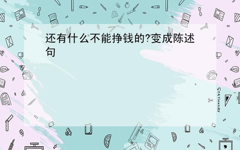 还有什么不能挣钱的?变成陈述句