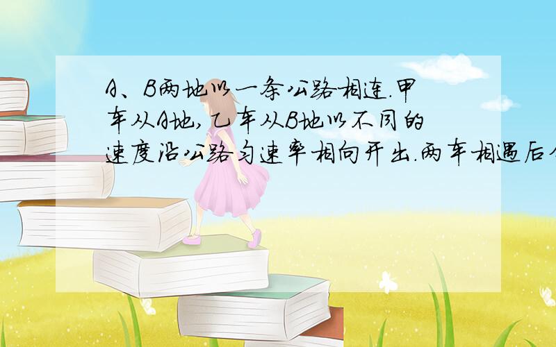 A、B两地以一条公路相连.甲车从A地,乙车从B地以不同的速度沿公路匀速率相向开出.两车相遇后分别调头,并以对方的速率行进