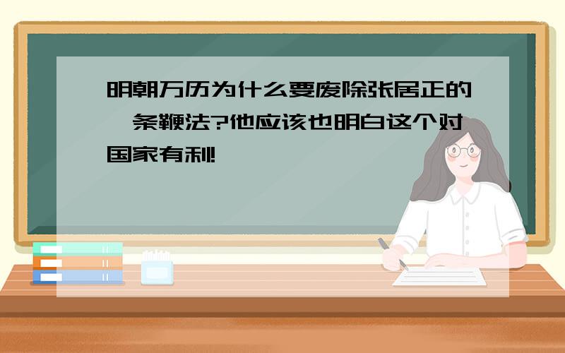 明朝万历为什么要废除张居正的一条鞭法?他应该也明白这个对国家有利!