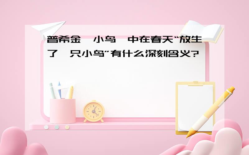 普希金《小鸟》中在春天“放生了一只小鸟”有什么深刻含义?