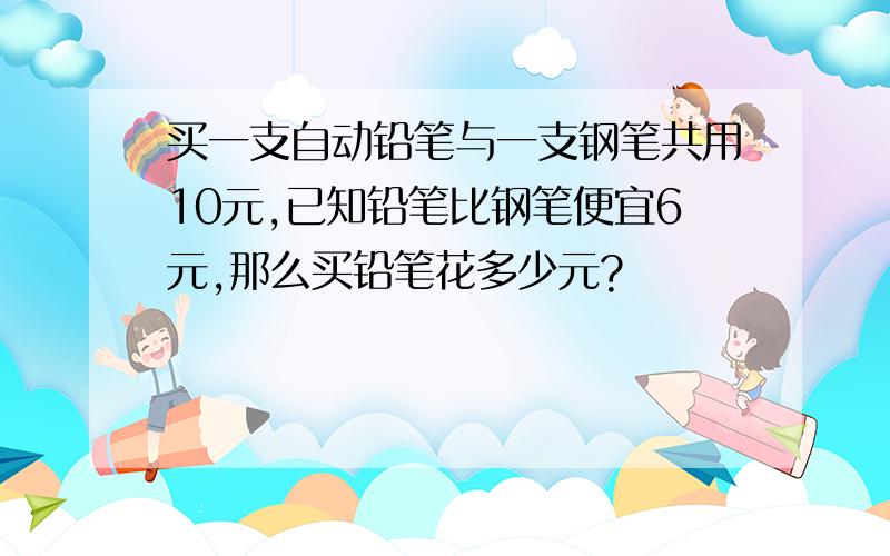 买一支自动铅笔与一支钢笔共用10元,已知铅笔比钢笔便宜6元,那么买铅笔花多少元?