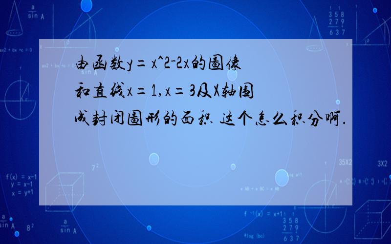 由函数y=x^2-2x的图像和直线x=1,x=3及X轴围成封闭图形的面积 这个怎么积分啊.