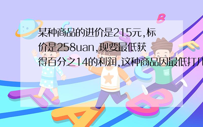 某种商品的进价是215元,标价是258uan,现要最低获得百分之14的利润,这种商品因最低打几折销售拜托了各