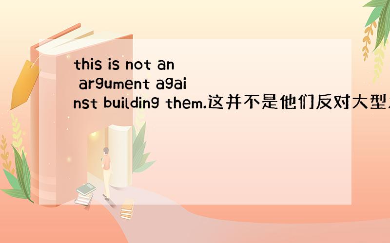 this is not an argument against building them.这并不是他们反对大型发电厂的