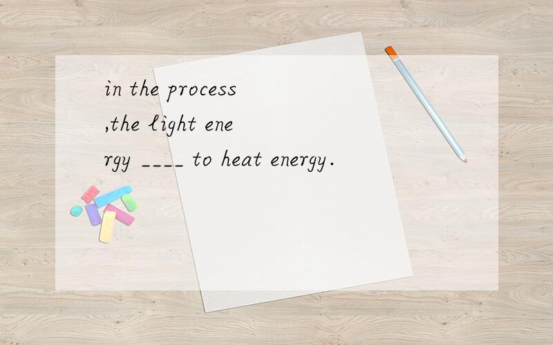 in the process,the light energy ____ to heat energy.