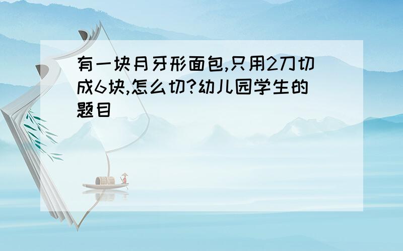 有一块月牙形面包,只用2刀切成6块,怎么切?幼儿园学生的题目