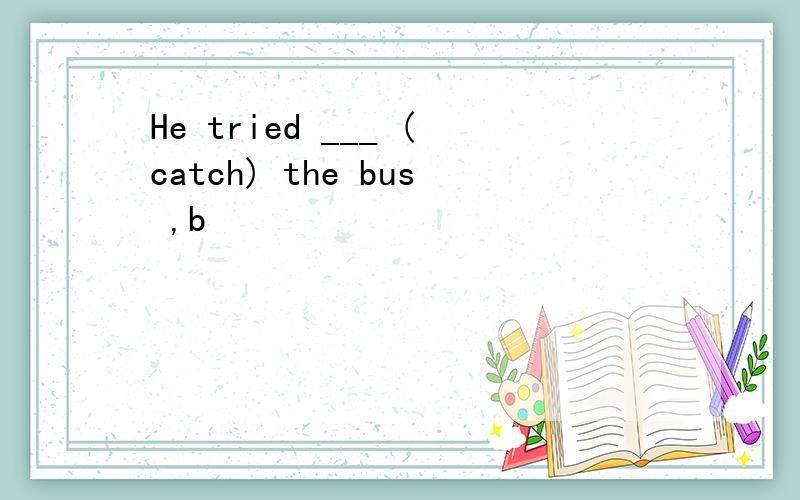 He tried ___ (catch) the bus ,b