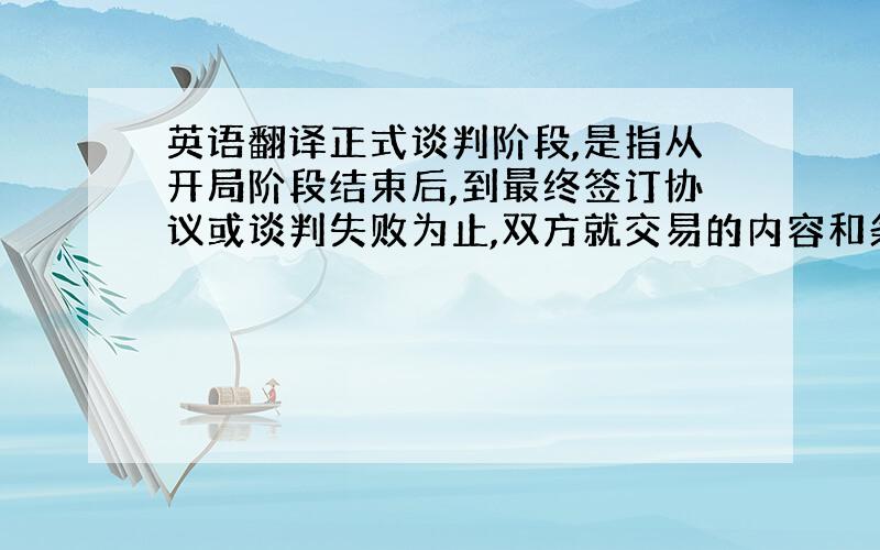 英语翻译正式谈判阶段,是指从开局阶段结束后,到最终签订协议或谈判失败为止,双方就交易的内容和条件进行谈判的时间和过程.它