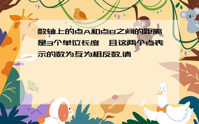 数轴上的点A和点B之间的距离是3个单位长度,且这两个点表示的数为互为相反数.请