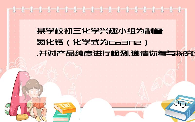 某学校初三化学兴趣小组为制备氮化钙（化学式为Ca3N2），并对产品纯度进行检测，邀请你参与探究活动并回答下列问题．