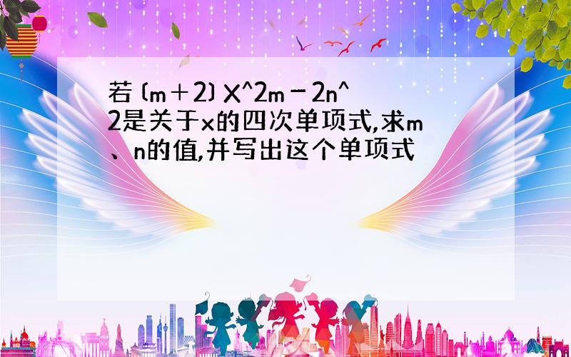 若〔m＋2〕X^2m－2n^2是关于x的四次单项式,求m、n的值,并写出这个单项式