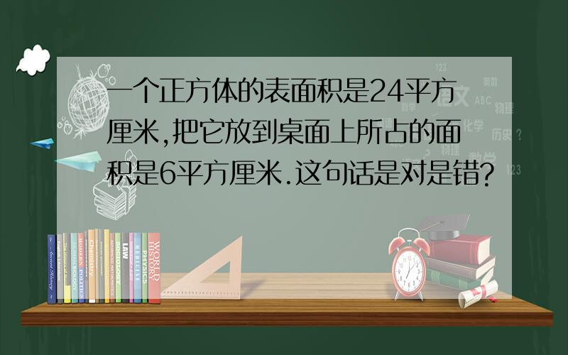 一个正方体的表面积是24平方厘米,把它放到桌面上所占的面积是6平方厘米.这句话是对是错?