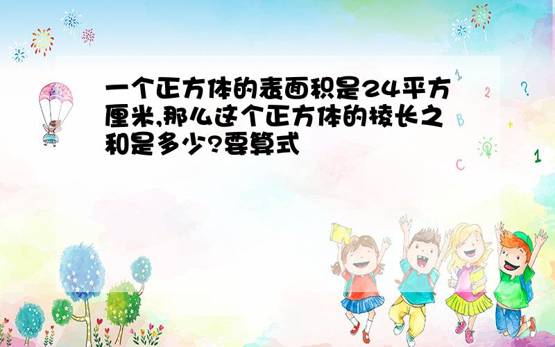 一个正方体的表面积是24平方厘米,那么这个正方体的棱长之和是多少?要算式