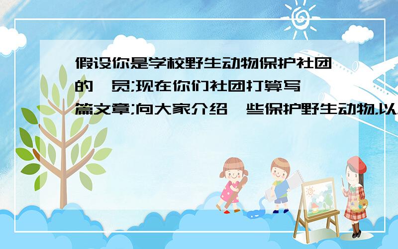 假设你是学校野生动物保护社团的一员;现在你们社团打算写一篇文章;向大家介绍一些保护野生动物，以此