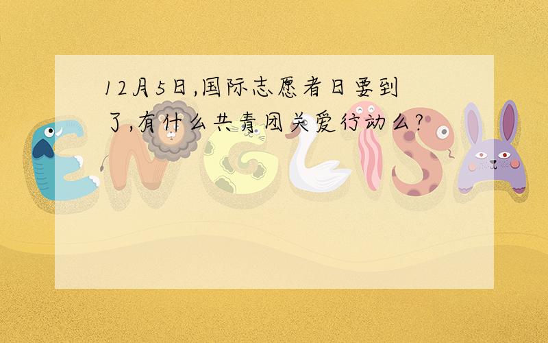 12月5日,国际志愿者日要到了,有什么共青团关爱行动么?