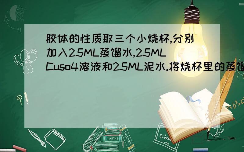 胶体的性质取三个小烧杯,分别加入25ML蒸馏水,25MLCuso4溶液和25ML泥水.将烧杯里的蒸馏水加热至沸腾,向沸水