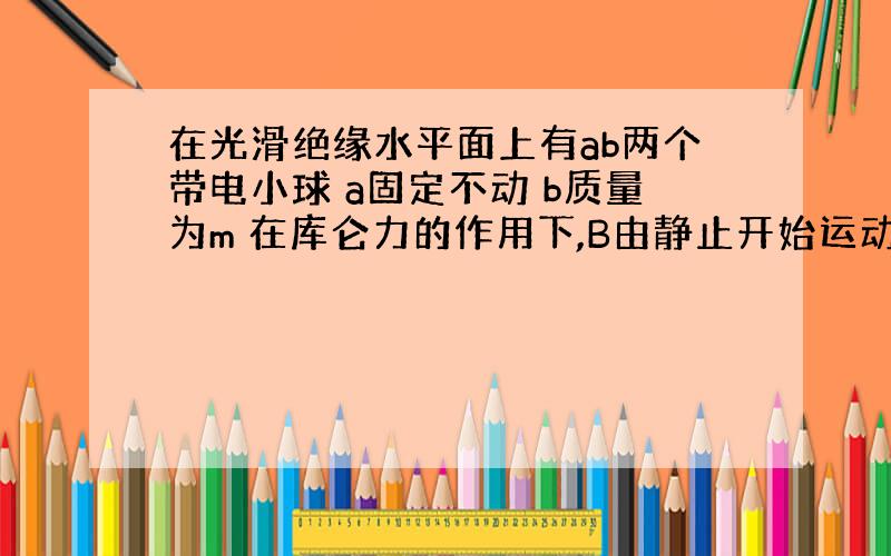 在光滑绝缘水平面上有ab两个带电小球 a固定不动 b质量为m 在库仑力的作用下,B由静止开始运动.