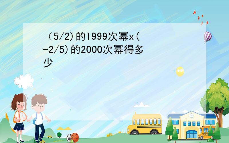 （5/2)的1999次幂x(-2/5)的2000次幂得多少