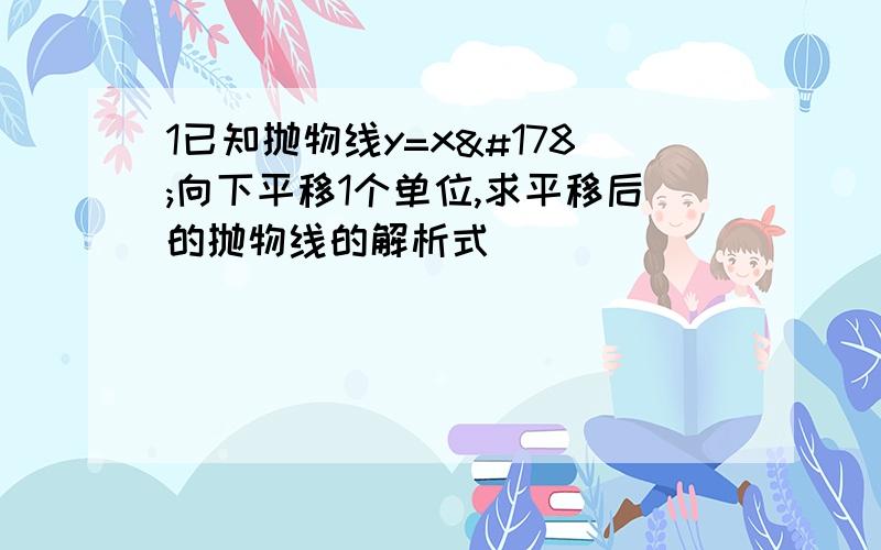 1已知抛物线y=x²向下平移1个单位,求平移后的抛物线的解析式