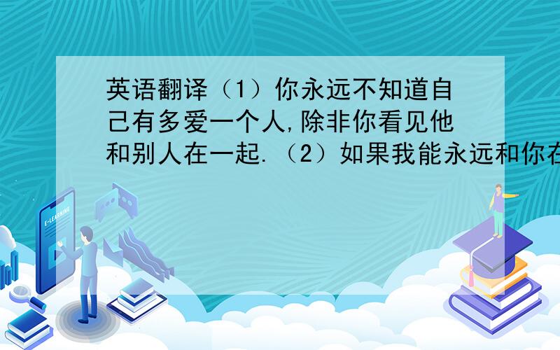 英语翻译（1）你永远不知道自己有多爱一个人,除非你看见他和别人在一起.（2）如果我能永远和你在一起,过程再痛我也不介意.