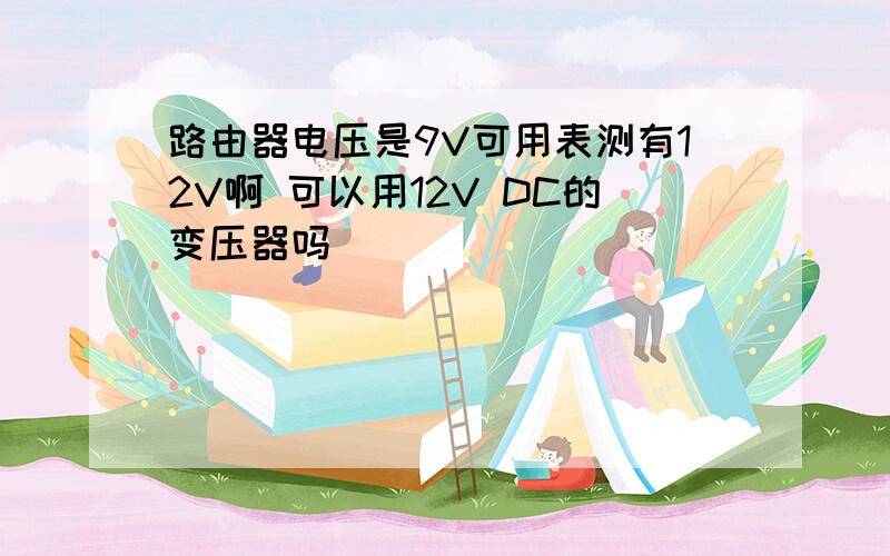 路由器电压是9V可用表测有12V啊 可以用12V DC的变压器吗