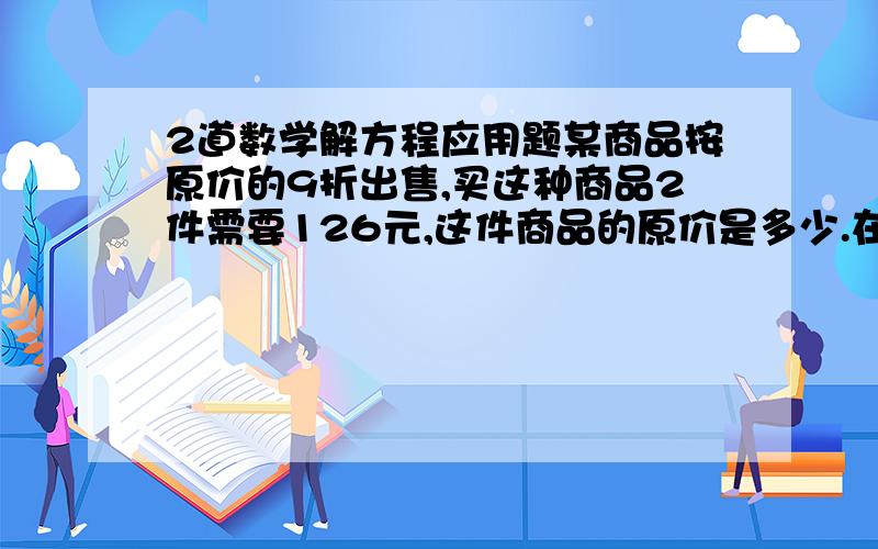 2道数学解方程应用题某商品按原价的9折出售,买这种商品2件需要126元,这件商品的原价是多少.在银行里储存2000元,如