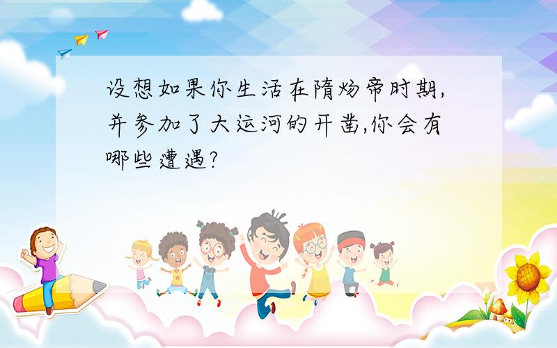 设想如果你生活在隋炀帝时期,并参加了大运河的开凿,你会有哪些遭遇?