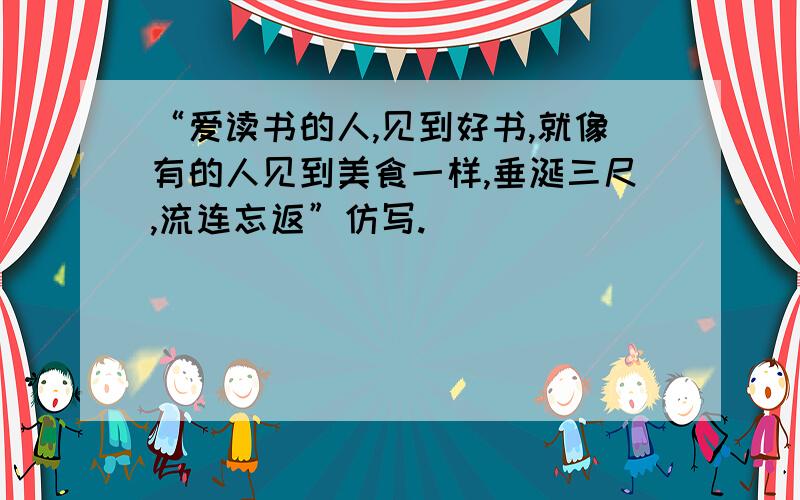 “爱读书的人,见到好书,就像有的人见到美食一样,垂涎三尺,流连忘返”仿写.